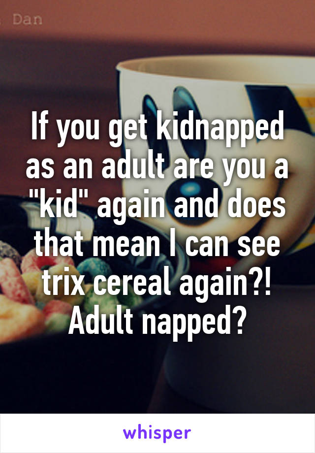 If you get kidnapped as an adult are you a "kid" again and does that mean I can see trix cereal again?! Adult napped?