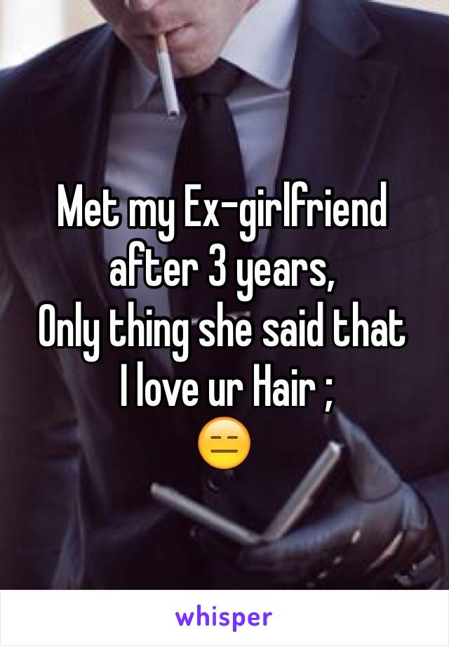 Met my Ex-girlfriend 
after 3 years,
Only thing she said that
 I love ur Hair ;
😑