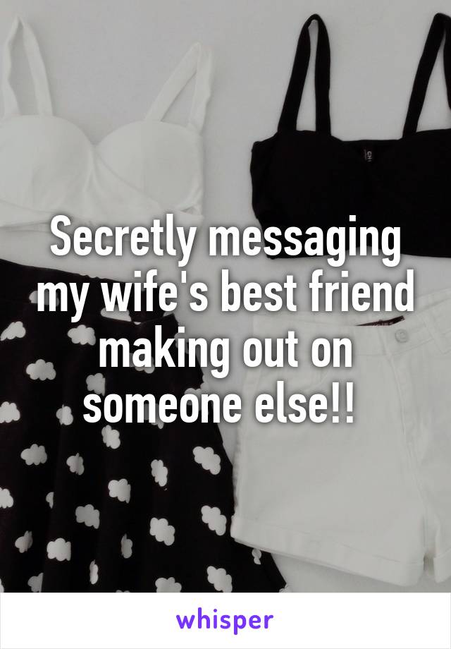 Secretly messaging my wife's best friend making out on someone else!! 