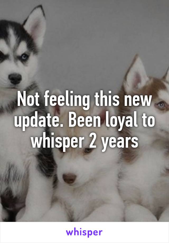 Not feeling this new update. Been loyal to whisper 2 years