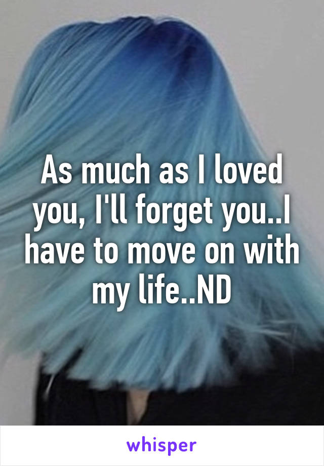 As much as I loved you, I'll forget you..I have to move on with my life..ND