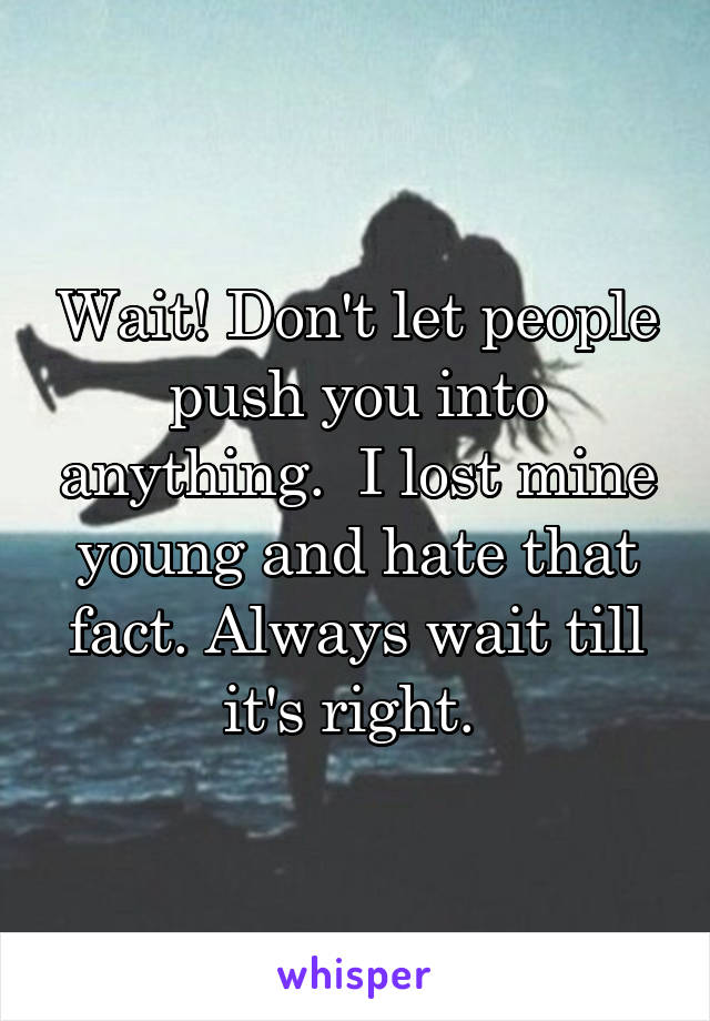 Wait! Don't let people push you into anything.  I lost mine young and hate that fact. Always wait till it's right. 