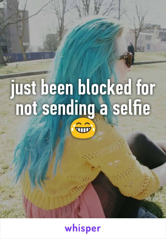 just been blocked for not sending a selfie 😂