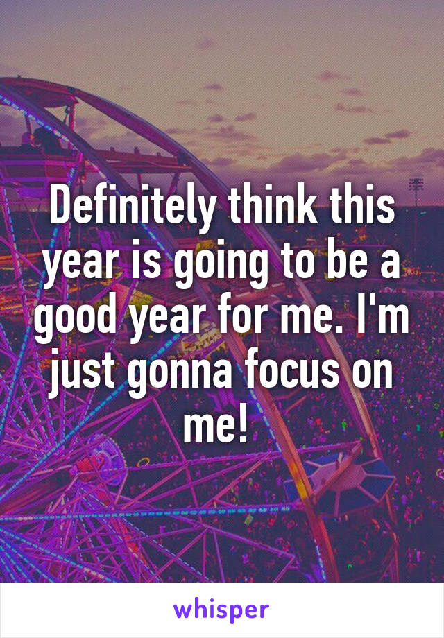 Definitely think this year is going to be a good year for me. I'm just gonna focus on me! 