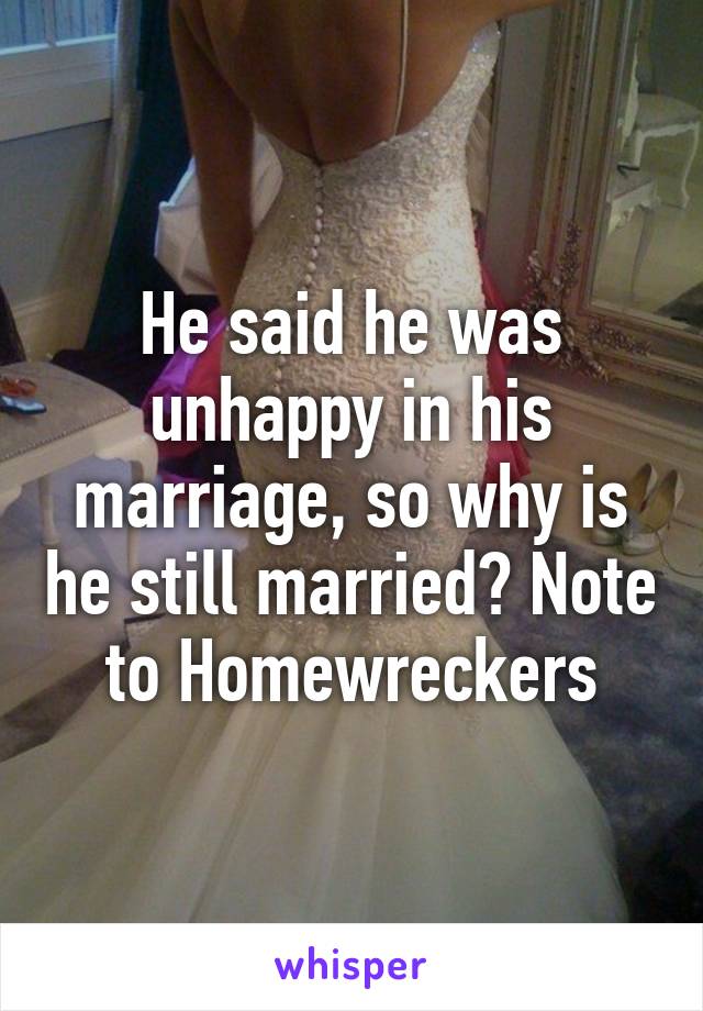 He said he was unhappy in his marriage, so why is he still married? Note to Homewreckers