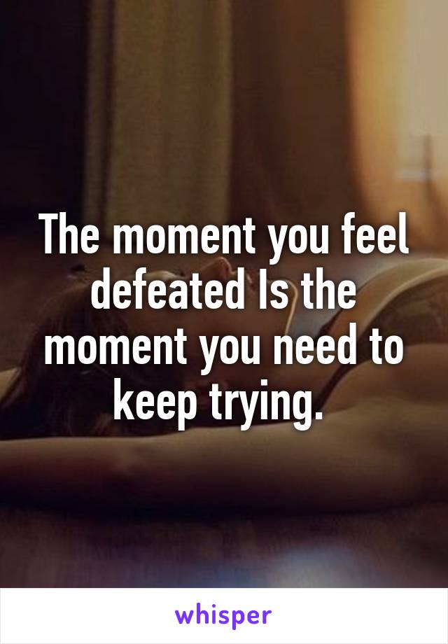 The moment you feel defeated Is the moment you need to keep trying. 