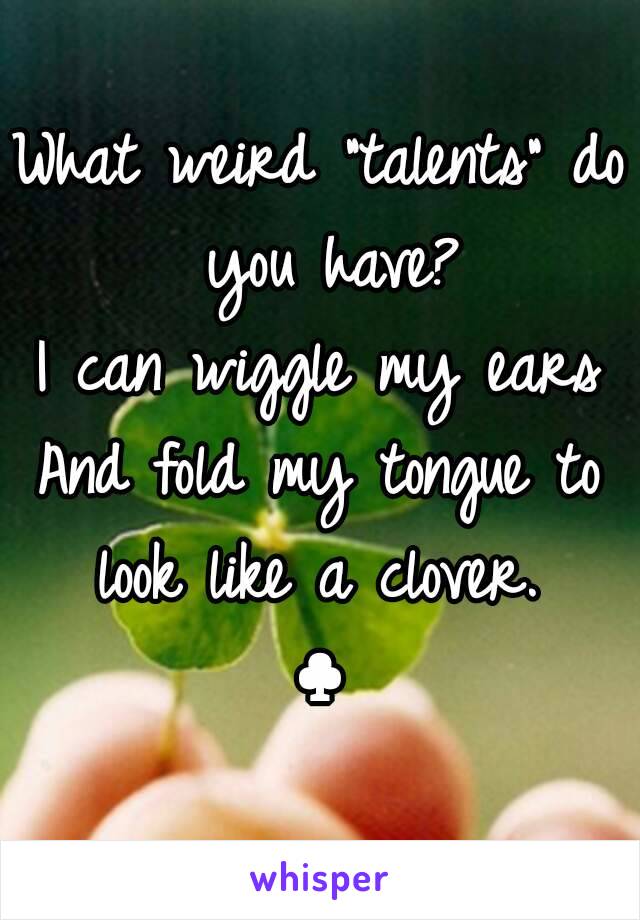 What weird "talents" do you have?
I can wiggle my ears
And fold my tongue to look like a clover. 
♣