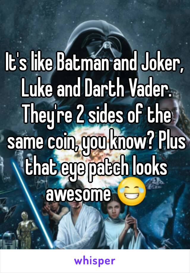 It's like Batman and Joker, Luke and Darth Vader. They're 2 sides of the same coin, you know? Plus that eye patch looks awesome 😂