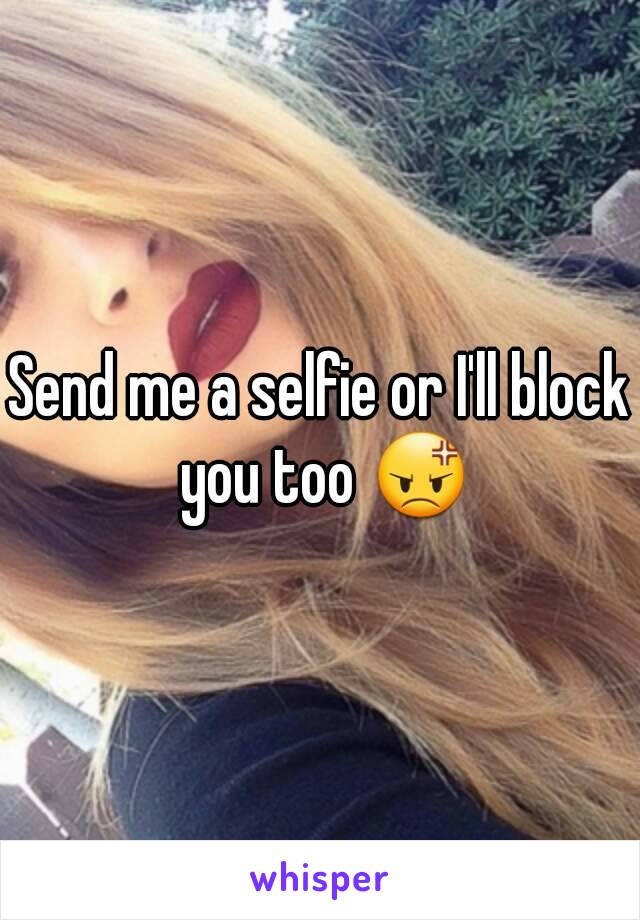 Send me a selfie or I'll block you too 😡