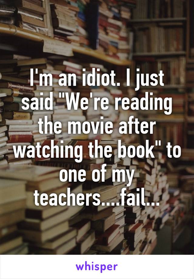 I'm an idiot. I just said "We're reading the movie after watching the book" to one of my teachers....fail...