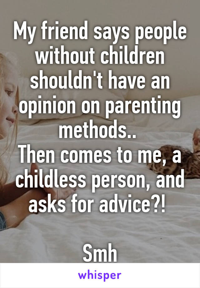 My friend says people without children shouldn't have an opinion on parenting methods.. 
Then comes to me, a childless person, and asks for advice?! 

Smh