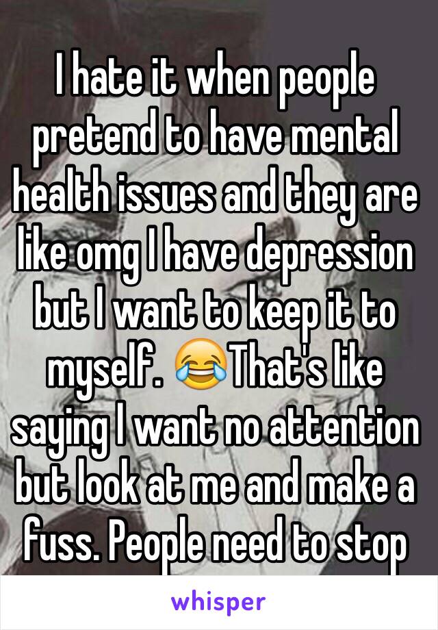 I hate it when people pretend to have mental health issues and they are like omg I have depression but I want to keep it to myself. 😂That's like saying I want no attention but look at me and make a fuss. People need to stop