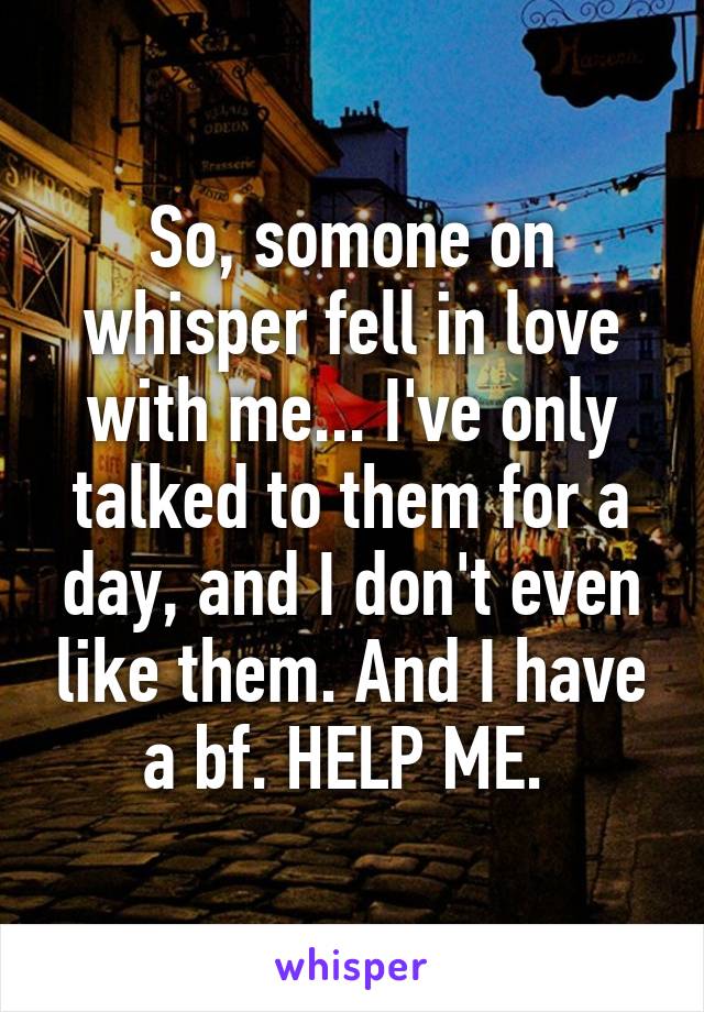 So, somone on whisper fell in love with me... I've only talked to them for a day, and I don't even like them. And I have a bf. HELP ME. 