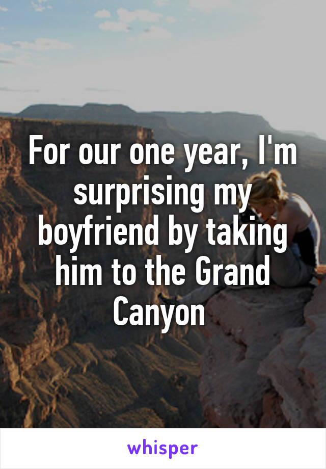 For our one year, I'm surprising my boyfriend by taking him to the Grand Canyon 