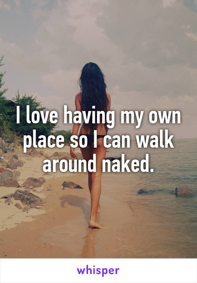 I love having my own place so I can walk around naked.