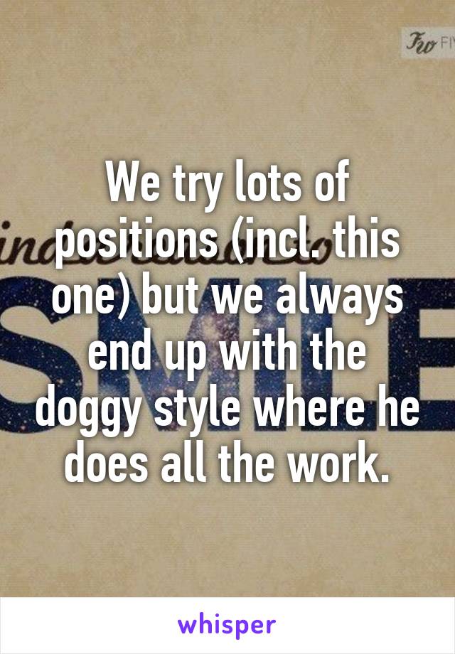 We try lots of positions (incl. this one) but we always end up with the doggy style where he does all the work.