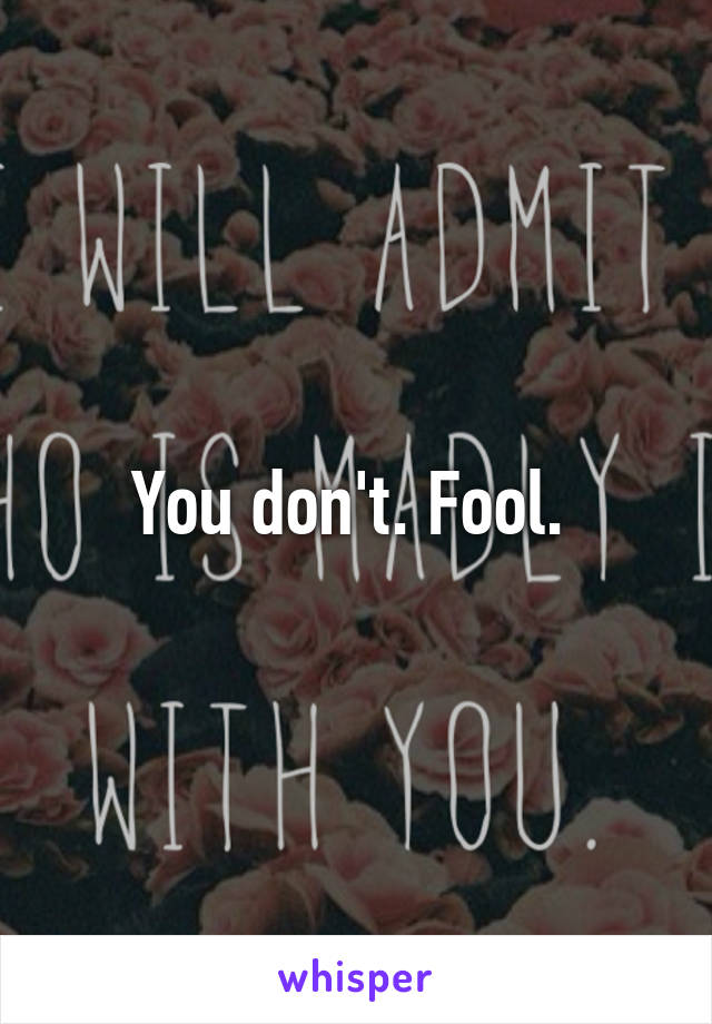 You don't. Fool. 