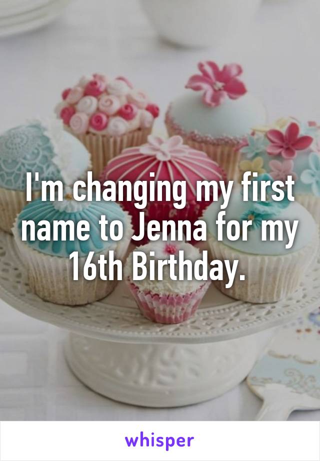 I'm changing my first name to Jenna for my 16th Birthday. 