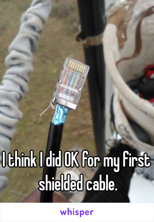 I think I did OK for my first shielded cable.