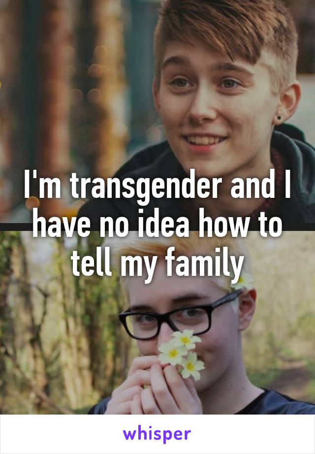 I'm transgender and I have no idea how to tell my family