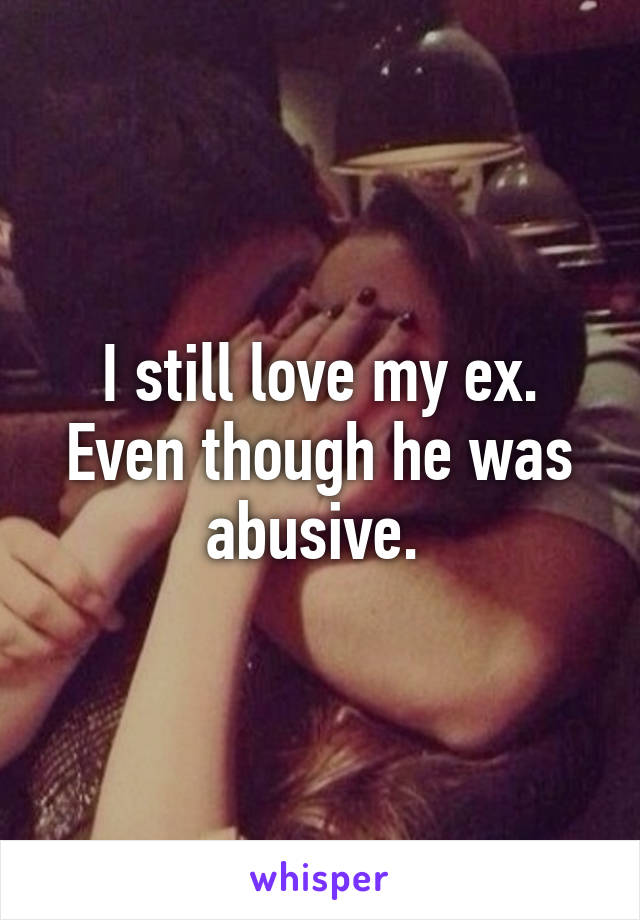 I still love my ex. Even though he was abusive. 