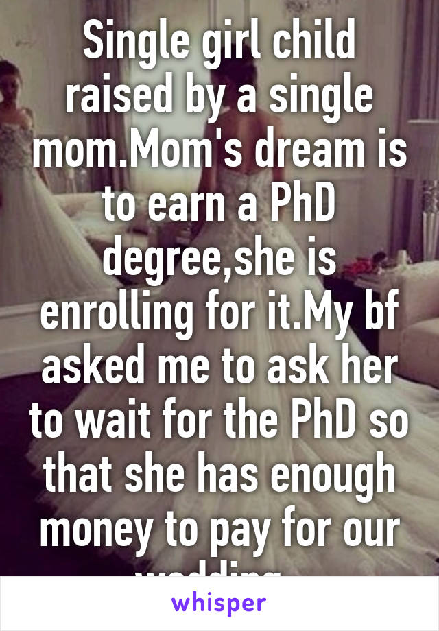 Single girl child raised by a single mom.Mom's dream is to earn a PhD degree,she is enrolling for it.My bf asked me to ask her to wait for the PhD so that she has enough money to pay for our wedding. 