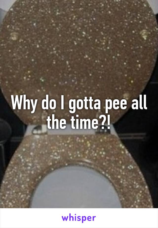 Why do I gotta pee all the time?!