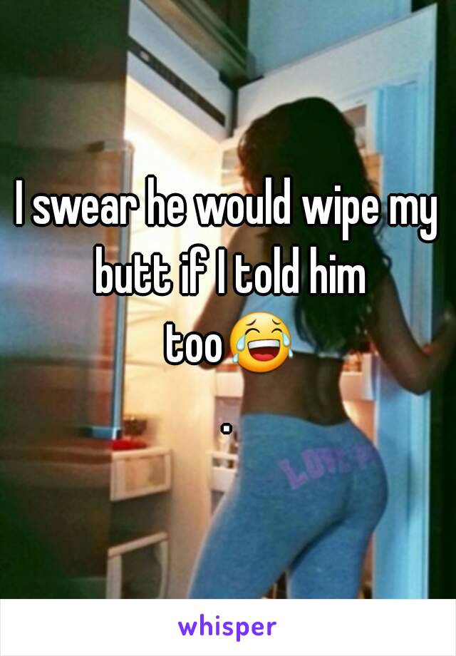 I swear he would wipe my butt if I told him too😂.