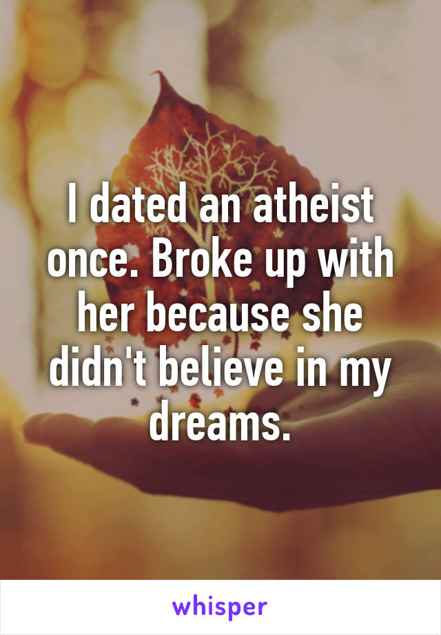 I dated an atheist once. Broke up with her because she didn't believe in my dreams.