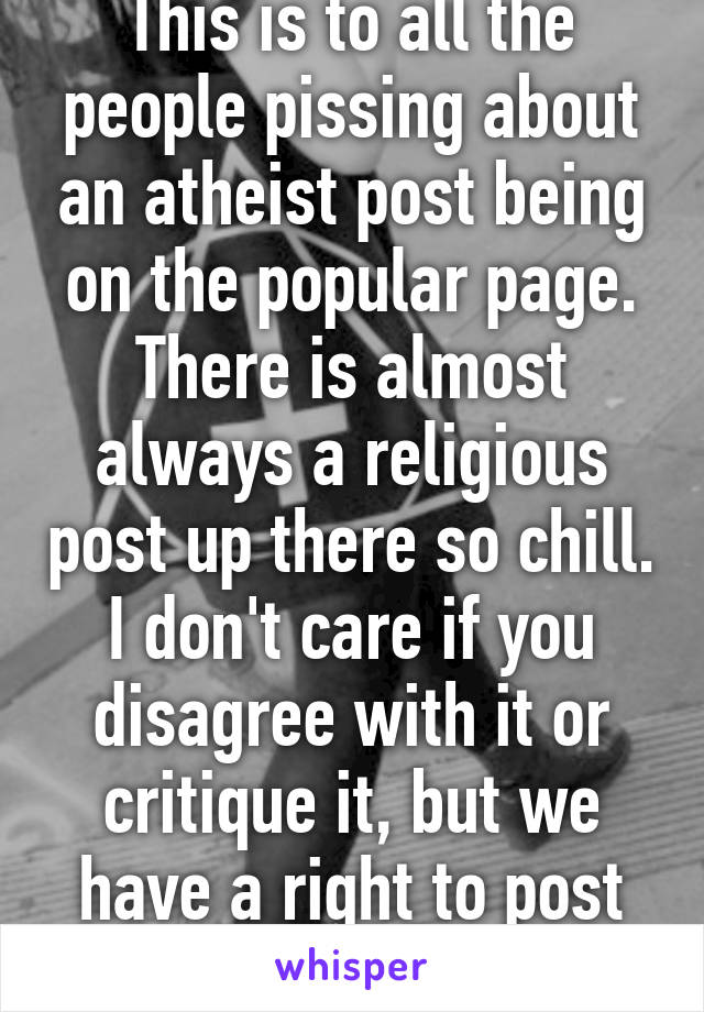 This is to all the people pissing about an atheist post being on the popular page. There is almost always a religious post up there so chill. I don't care if you disagree with it or critique it, but we have a right to post it.