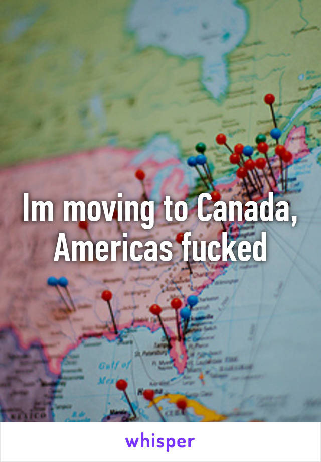 Im moving to Canada, Americas fucked