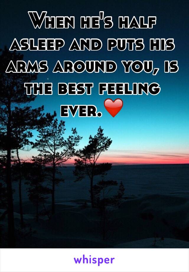 When he's half asleep and puts his arms around you, is the best feeling ever.❤️