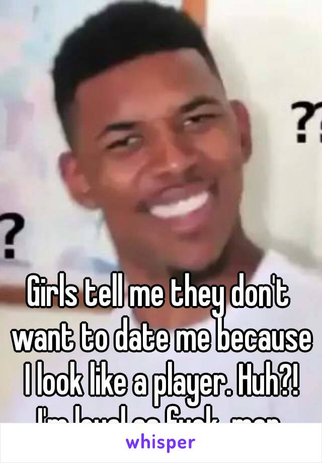 Girls tell me they don't want to date me because I look like a player. Huh?! I'm loyal as fuck, man.