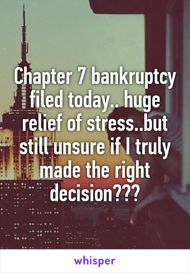 Chapter 7 bankruptcy filed today.. huge relief of stress..but still unsure if I truly made the right decision???