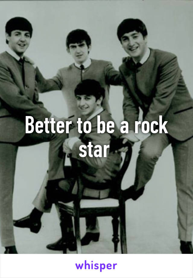 Better to be a rock star 