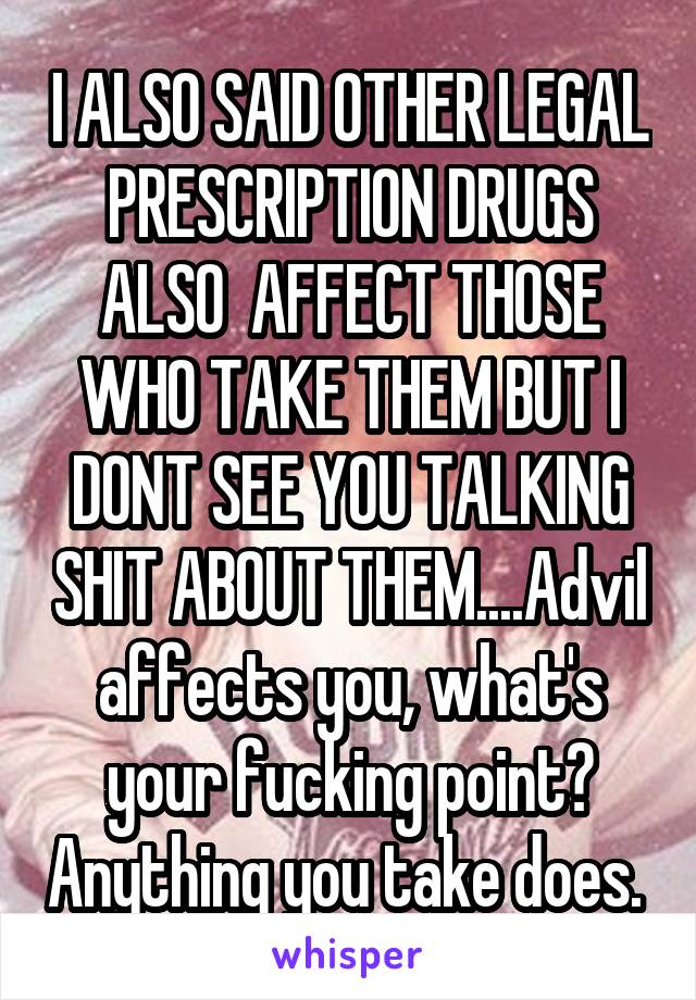 I ALSO SAID OTHER LEGAL PRESCRIPTION DRUGS ALSO  AFFECT THOSE WHO TAKE THEM BUT I DONT SEE YOU TALKING SHIT ABOUT THEM....Advil affects you, what's your fucking point? Anything you take does. 