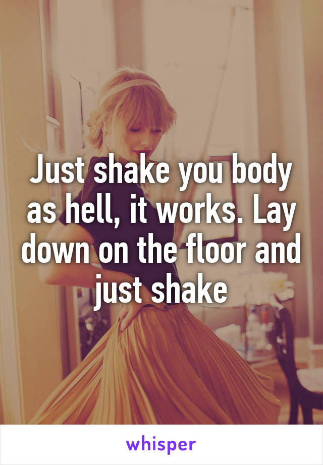 Just shake you body as hell, it works. Lay down on the floor and just shake