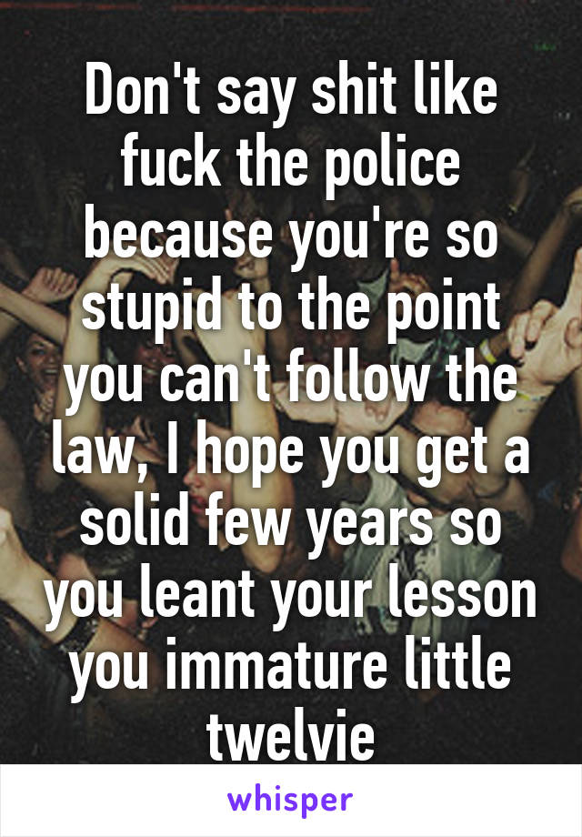 Don't say shit like fuck the police because you're so stupid to the point you can't follow the law, I hope you get a solid few years so you leant your lesson you immature little twelvie