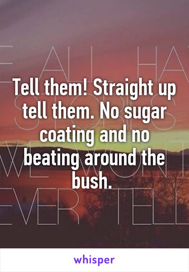 Tell them! Straight up tell them. No sugar coating and no beating around the bush. 