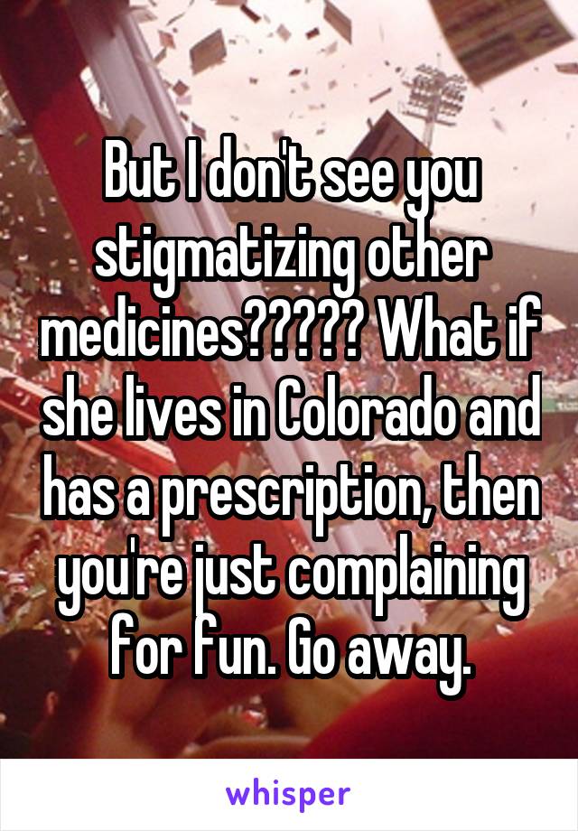 But I don't see you stigmatizing other medicines????? What if she lives in Colorado and has a prescription, then you're just complaining for fun. Go away.