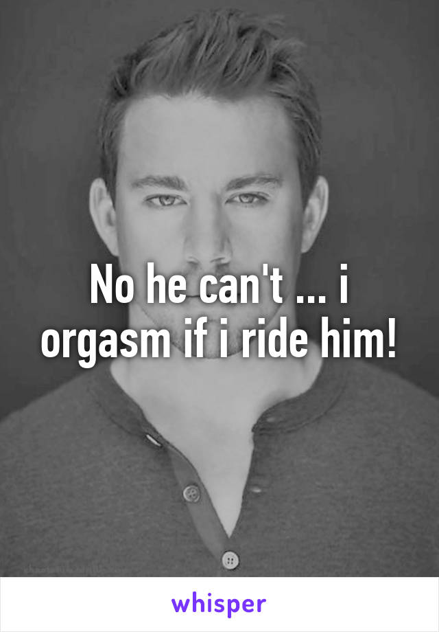 No he can't ... i orgasm if i ride him!