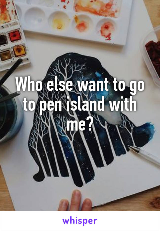 Who else want to go to pen island with me?
