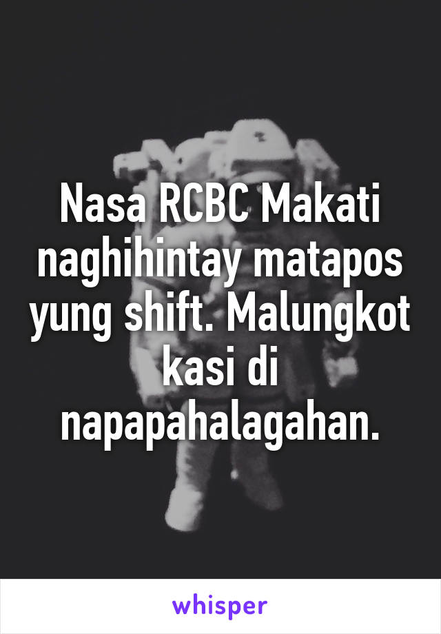 Nasa RCBC Makati naghihintay matapos yung shift. Malungkot kasi di napapahalagahan.