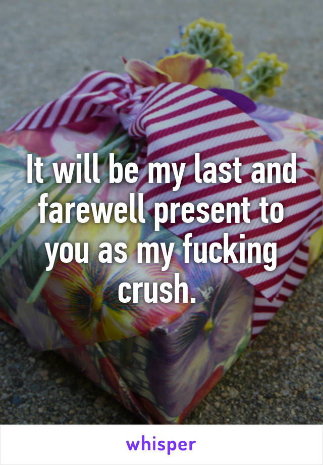 It will be my last and farewell present to you as my fucking crush. 