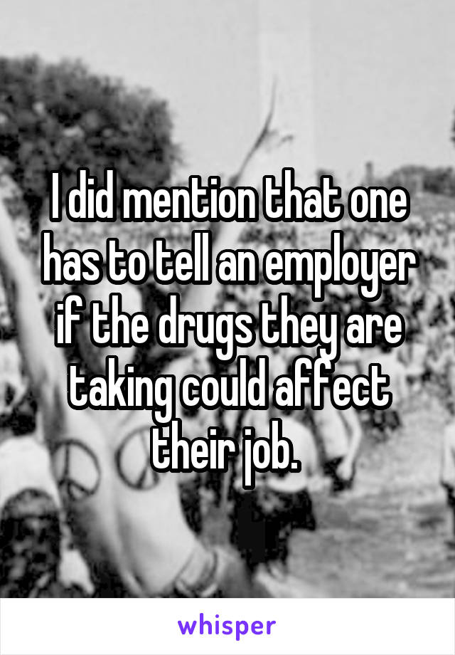 I did mention that one has to tell an employer if the drugs they are taking could affect their job. 