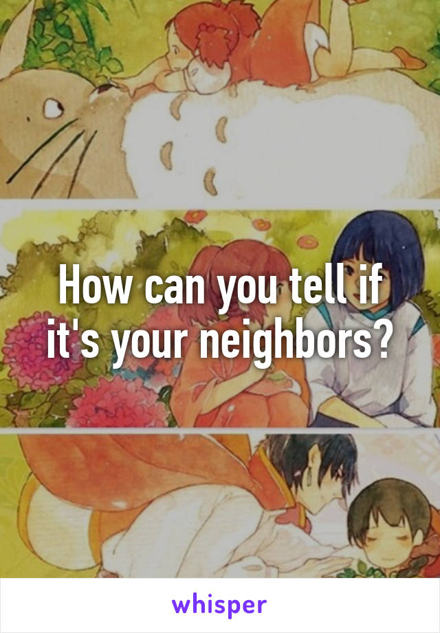 How can you tell if it's your neighbors?