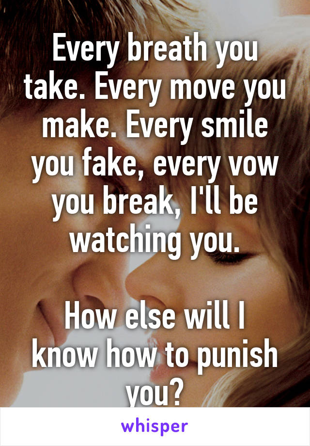 Every breath you take. Every move you make. Every smile you fake, every vow you break, I'll be watching you.

How else will I know how to punish you?