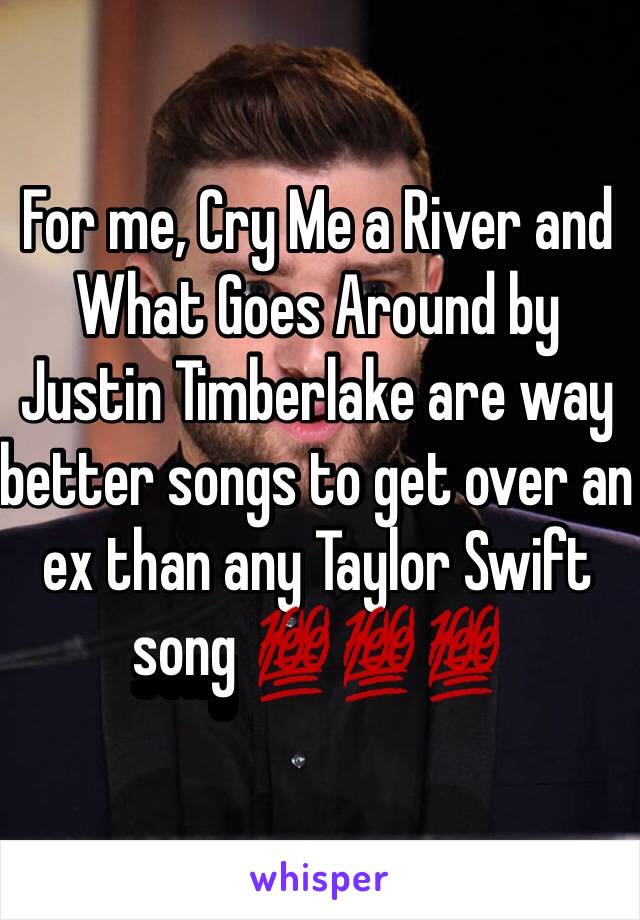 For me, Cry Me a River and What Goes Around by Justin Timberlake are way better songs to get over an ex than any Taylor Swift song 💯💯💯