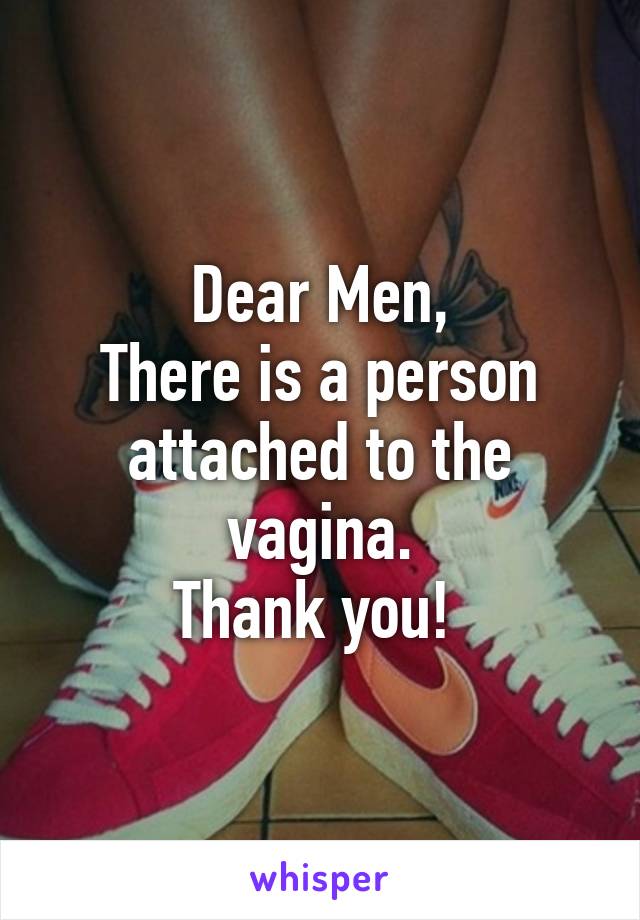 Dear Men,
There is a person attached to the vagina.
Thank you! 