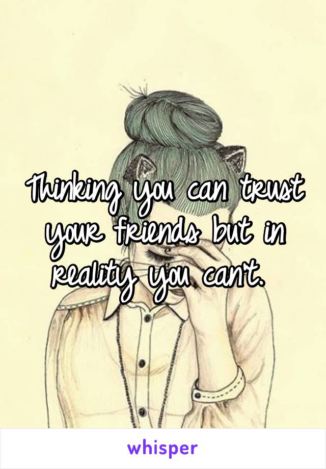 Thinking you can trust your friends but in reality you can't. 